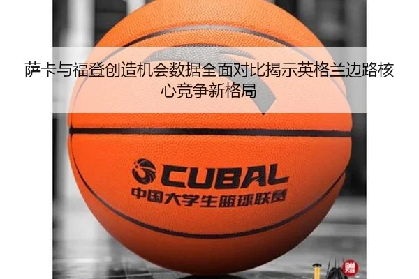 萨卡与福登创造机会数据全面对比揭示英格兰边路核心竞争新格局