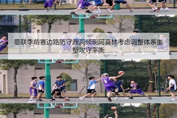 曼联季前赛边路防守漏洞频现阿莫林考虑调整体系重塑攻守平衡